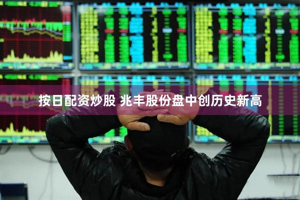 按日配资炒股 兆丰股份盘中创历史新高