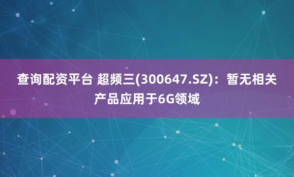 查询配资平台 超频三(300647.SZ)：暂无相关产品应用于6G领域