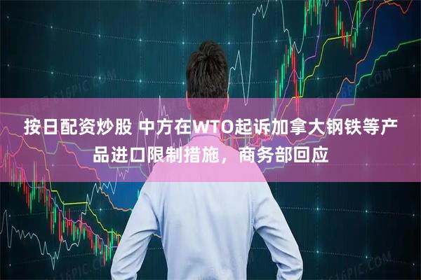 按日配资炒股 中方在WTO起诉加拿大钢铁等产品进口限制措施，商务部回应