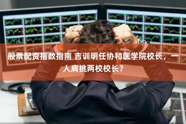 股票配资指数指南 吉训明任协和医学院校长，一人肩挑两校校长？