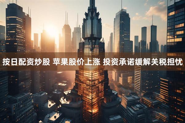 按日配资炒股 苹果股价上涨 投资承诺缓解关税担忧