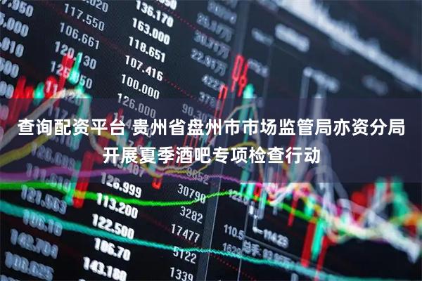 查询配资平台 贵州省盘州市市场监管局亦资分局开展夏季酒吧专项检查行动