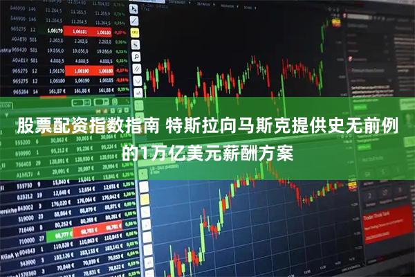 股票配资指数指南 特斯拉向马斯克提供史无前例的1万亿美元薪酬方案