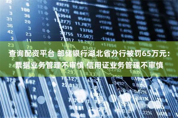 查询配资平台 邮储银行湖北省分行被罚65万元：票据业务管理不审慎 信用证业务管理不审慎