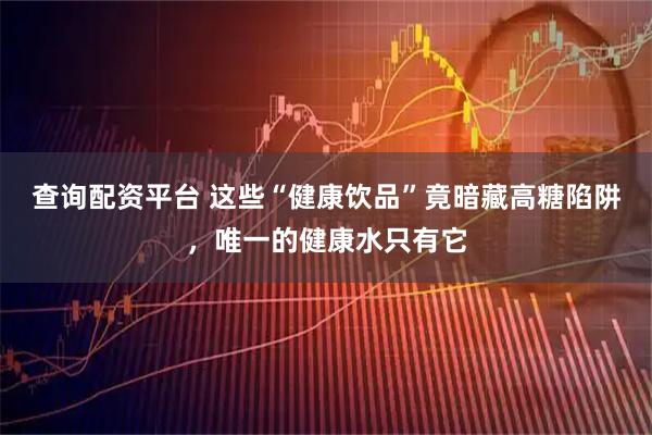 查询配资平台 这些“健康饮品”竟暗藏高糖陷阱，唯一的健康水只有它