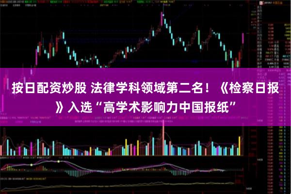 按日配资炒股 法律学科领域第二名！《检察日报》入选“高学术影响力中国报纸”