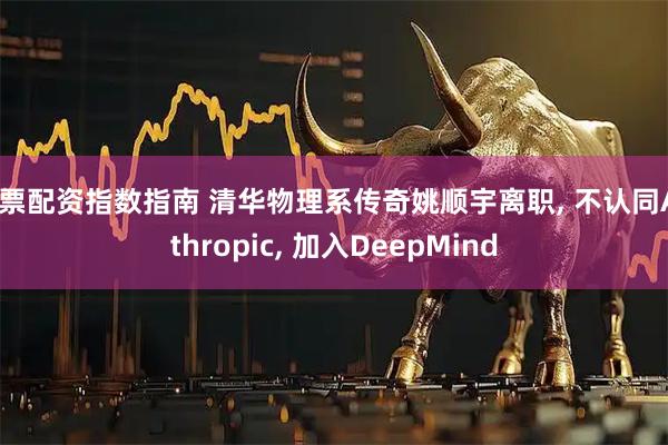 股票配资指数指南 清华物理系传奇姚顺宇离职, 不认同Anthropic, 加入DeepMind