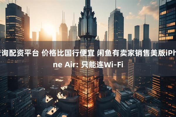 查询配资平台 价格比国行便宜 闲鱼有卖家销售美版iPhone Air: 只能连Wi-Fi