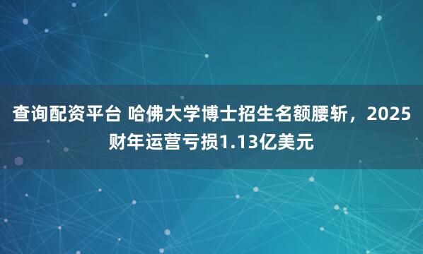 查询配资平台 哈佛大学博士招生名额腰斩，2025财年运营亏损1.13亿美元