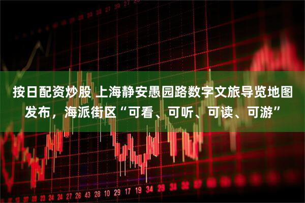 按日配资炒股 上海静安愚园路数字文旅导览地图发布，海派街区“可看、可听、可读、可游”