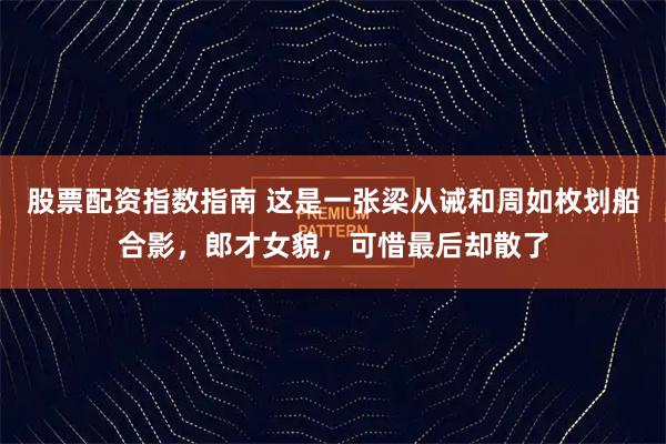 股票配资指数指南 这是一张梁从诫和周如枚划船合影，郎才女貌，可惜最后却散了