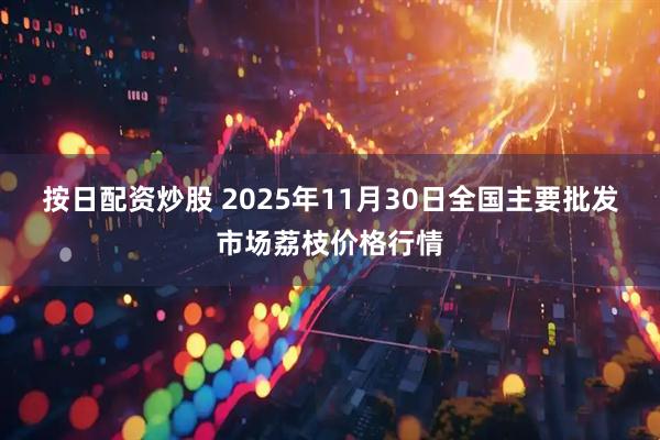 按日配资炒股 2025年11月30日全国主要批发市场荔枝价格行情