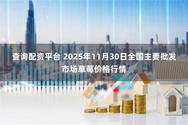 查询配资平台 2025年11月30日全国主要批发市场草莓价格行情