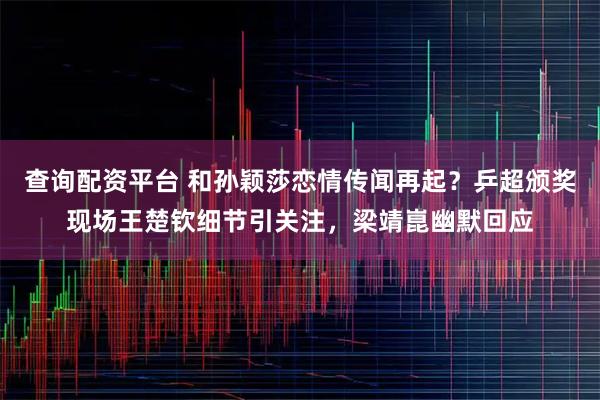 查询配资平台 和孙颖莎恋情传闻再起？乒超颁奖现场王楚钦细节引关注，梁靖崑幽默回应
