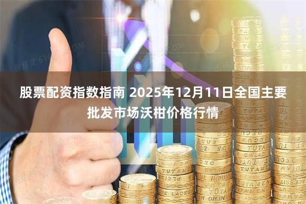 股票配资指数指南 2025年12月11日全国主要批发市场沃柑价格行情