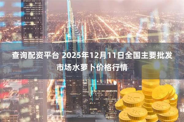 查询配资平台 2025年12月11日全国主要批发市场水萝卜价格行情