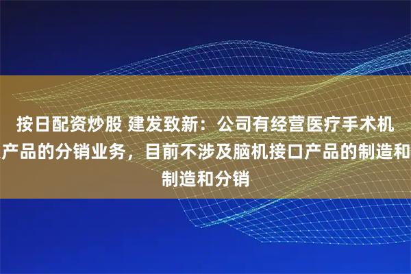 按日配资炒股 建发致新：公司有经营医疗手术机器人产品的分销业务，目前不涉及脑机接口产品的制造和分销
