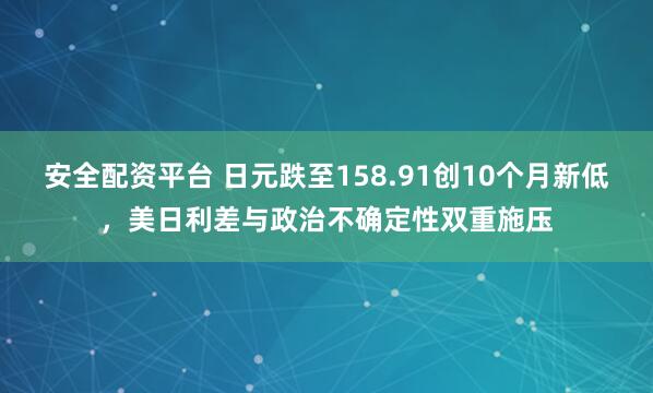 安全配资平台 日元跌至158.91创10个月新低，美日利差与政治不确定性双重施压