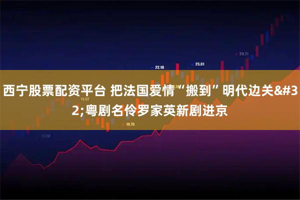 西宁股票配资平台 把法国爱情“搬到”明代边关 粤剧名伶罗家英新剧进京