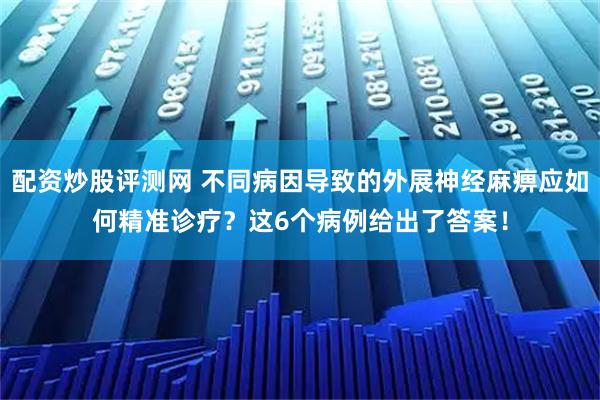 配资炒股评测网 不同病因导致的外展神经麻痹应如何精准诊疗？这6个病例给出了答案！