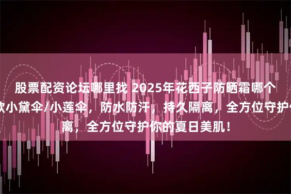 股票配资论坛哪里找 2025年花西子防晒霜哪个好用？精选6款小黛伞/小莲伞，防水防汗，持久隔离，全方位守护你的夏日美肌！