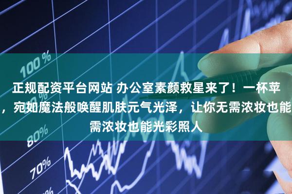 正规配资平台网站 办公室素颜救星来了！一杯苹果黄芪水，宛如魔法般唤醒肌肤元气光泽，让你无需浓妆也能光彩照人