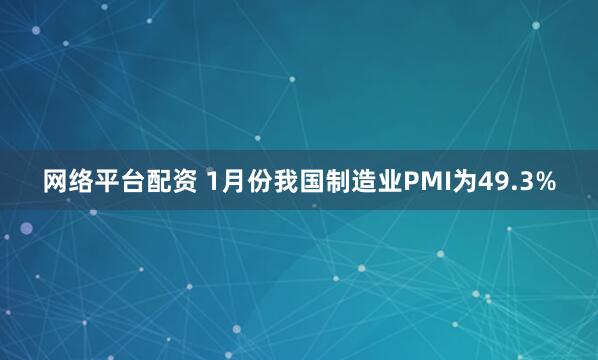 网络平台配资 1月份我国制造业PMI为49.3%