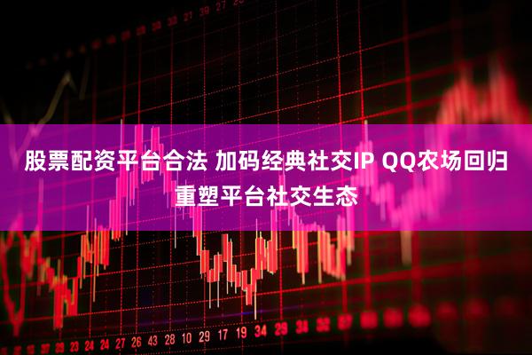 股票配资平台合法 加码经典社交IP QQ农场回归重塑平台社交生态