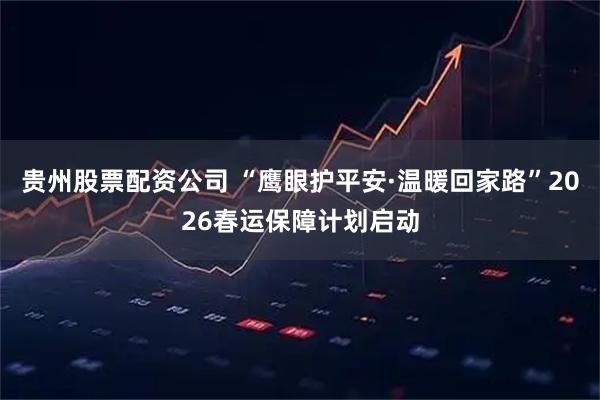 贵州股票配资公司 “鹰眼护平安·温暖回家路”2026春运保障计划启动