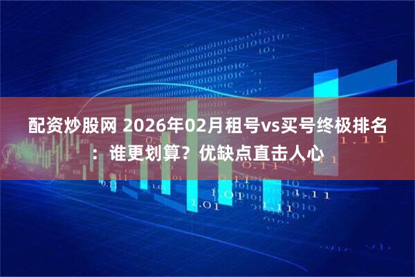 配资炒股网 2026年02月租号vs买号终极排名：谁更划算？优缺点直击人心