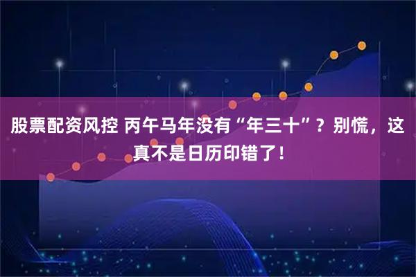 股票配资风控 丙午马年没有“年三十”？别慌，这真不是日历印错了！