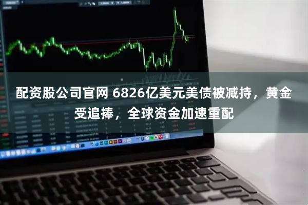 配资股公司官网 6826亿美元美债被减持，黄金受追捧，全球资金加速重配