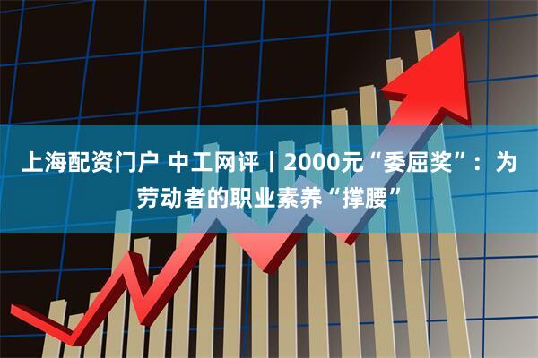 上海配资门户 中工网评丨2000元“委屈奖”：为劳动者的职业素养“撑腰”