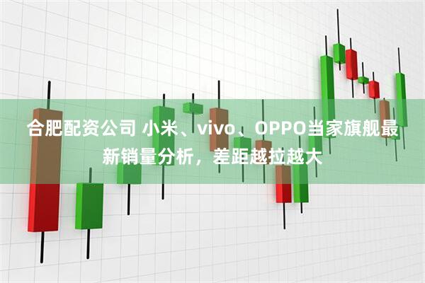 合肥配资公司 小米、vivo、OPPO当家旗舰最新销量分析，差距越拉越大