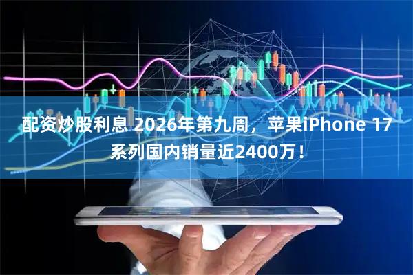 配资炒股利息 2026年第九周，苹果iPhone 17系列国内销量近2400万！
