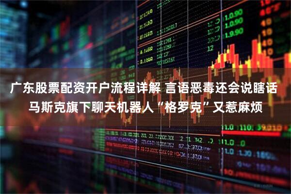 广东股票配资开户流程详解 言语恶毒还会说瞎话 马斯克旗下聊天机器人“格罗克”又惹麻烦