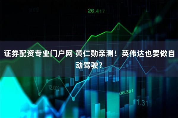 证券配资专业门户网 黄仁勋亲测！英伟达也要做自动驾驶？