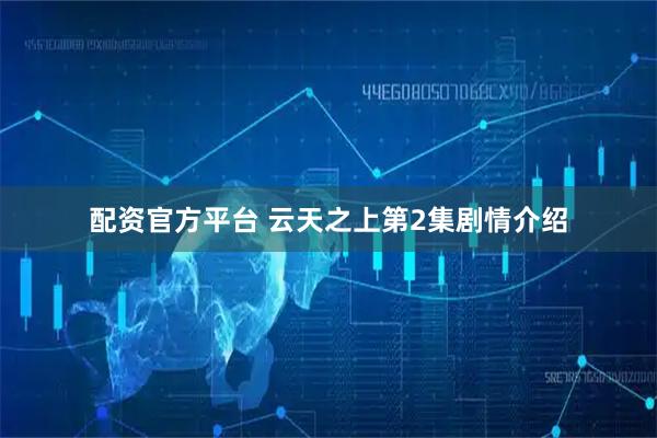 配资官方平台 云天之上第2集剧情介绍