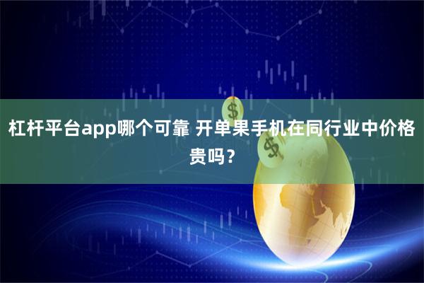 杠杆平台app哪个可靠 开单果手机在同行业中价格贵吗？