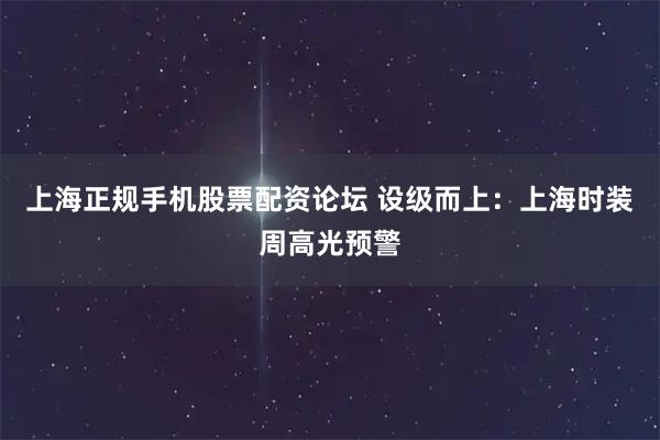 上海正规手机股票配资论坛 设级而上：上海时装周高光预警