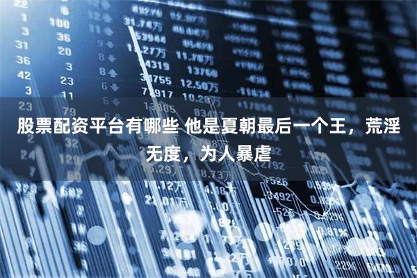 股票配资平台有哪些 他是夏朝最后一个王，荒淫无度，为人暴虐